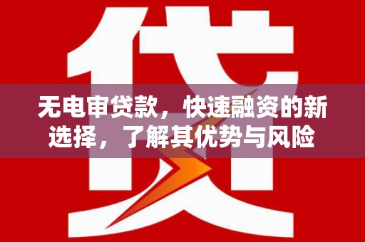 歙县无电审贷款，快速融资的新选择，了解其优势与风险