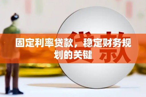 歙县固定利率贷款，稳定财务规划的关键