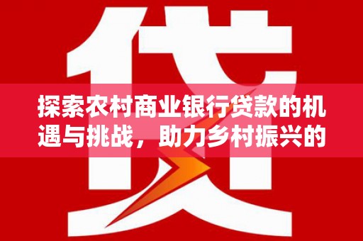 歙县探索农村商业银行贷款的机遇与挑战，助力乡村振兴的金融引擎