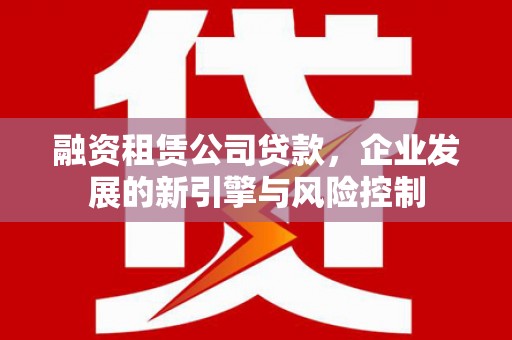 歙县融资租赁公司贷款，企业发展的新引擎与风险控制