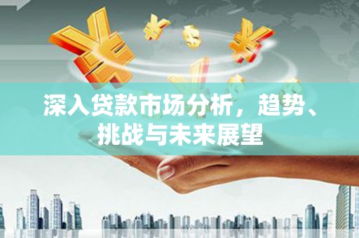 歙县深入贷款市场分析，趋势、挑战与未来展望