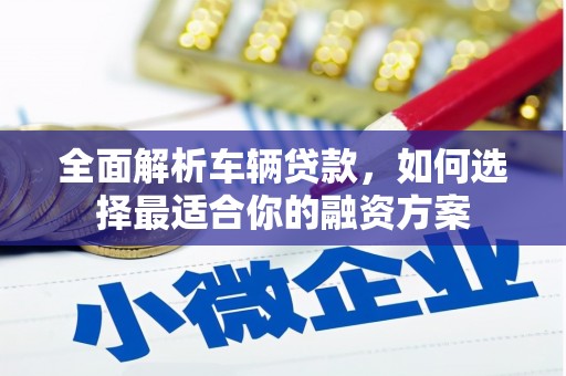 歙县全面解析车辆贷款，如何选择最适合你的融资方案