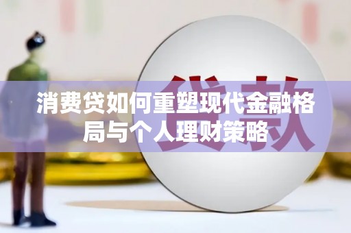 歙县消费贷如何重塑现代金融格局与个人理财策略