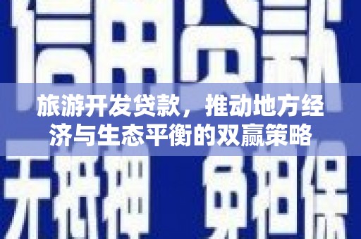 歙县旅游开发贷款，推动地方经济与生态平衡的双赢策略