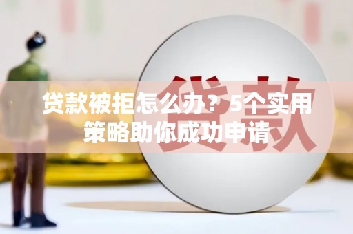 歙县贷款被拒怎么办？5个实用策略助你成功申请