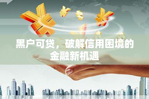 歙县黑户可贷，破解信用困境的金融新机遇