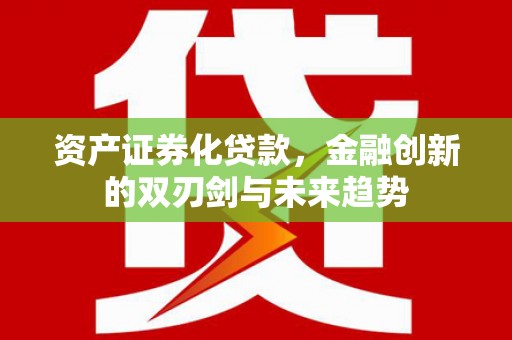 歙县资产证券化贷款，金融创新的双刃剑与未来趋势