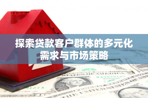 歙县探索贷款客户群体的多元化需求与市场策略
