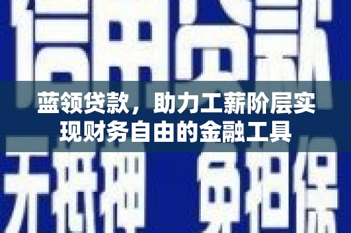 歙县蓝领贷款，助力工薪阶层实现财务自由的金融工具