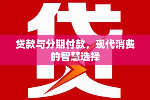 歙县贷款与分期付款，现代消费的智慧选择