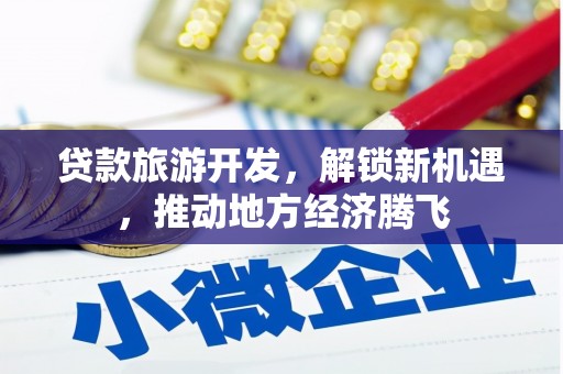 歙县贷款旅游开发，解锁新机遇，推动地方经济腾飞