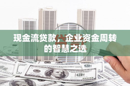 歙县现金流贷款，企业资金周转的智慧之选