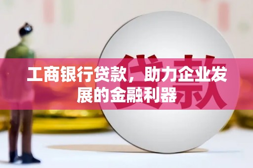 歙县工商银行贷款，助力企业发展的金融利器