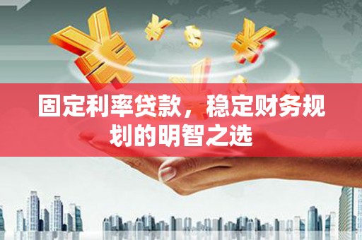 歙县固定利率贷款，稳定财务规划的明智之选