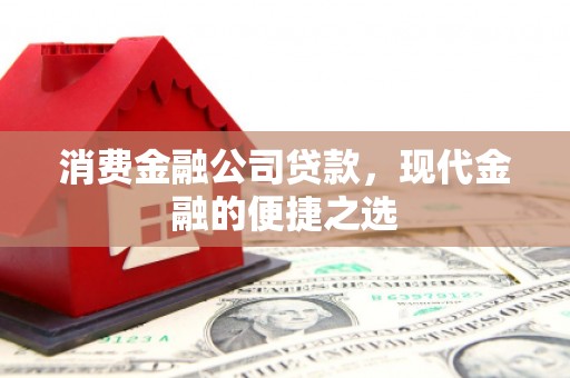 歙县消费金融公司贷款，现代金融的便捷之选